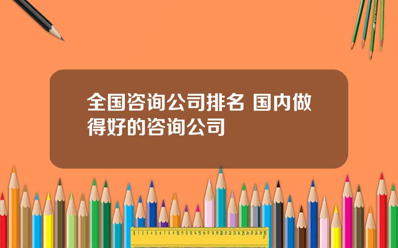 全国咨询公司排名 国内做得好的咨询公司